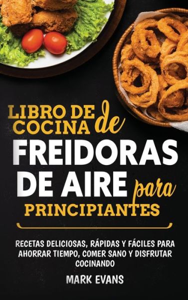 Cover for Mark Evans · Libro de cocina de freidoras de aire para principiantes: Recetas deliciosas, rapidas y faciles para ahorrar tiempo, comer sano y disfrutar cocinando (Inbunden Bok) [Spanish edition] (2020)