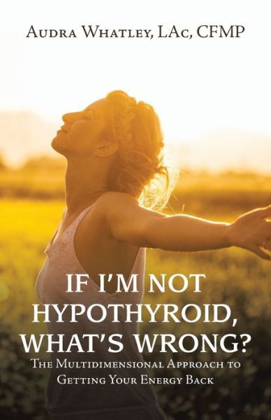 Cover for Audra Whatley Lac Cfmp · If I'm Not Hypothyroid, What's Wrong?: The Multidimensional Approach to Getting Your Energy Back (Paperback Book) (2021)
