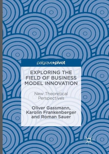 Cover for Oliver Gassmann · Exploring the Field of Business Model Innovation: New Theoretical Perspectives (Paperback Book) [Softcover reprint of the original 1st ed. 2016 edition] (2018)