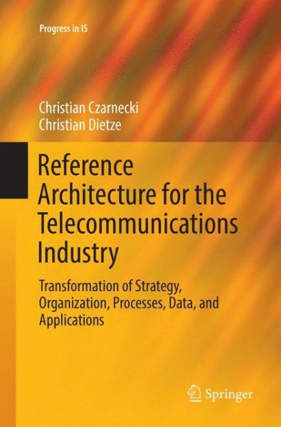 Cover for Christian Czarnecki · Reference Architecture for the Telecommunications Industry: Transformation of Strategy, Organization, Processes, Data, and Applications - Progress in IS (Paperback Book) [Softcover reprint of the original 1st ed. 2017 edition] (2018)