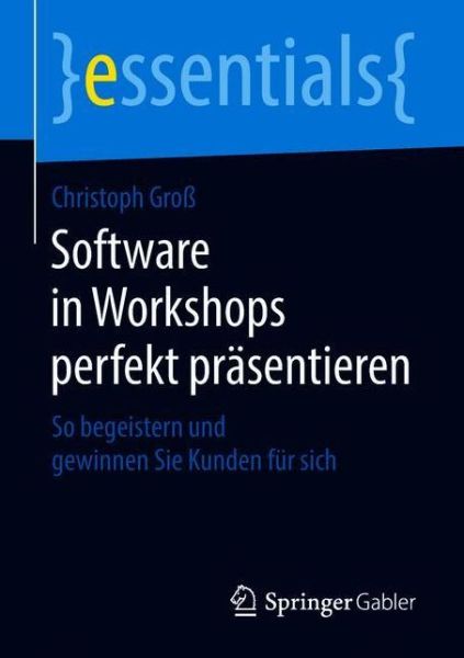 Cover for Christoph Gross · Software in Workshops Perfekt Prasentieren: So Begeistern Und Gewinnen Sie Kunden Fur Sich - Essentials (Paperback Book) [1. Aufl. 2018 edition] (2018)
