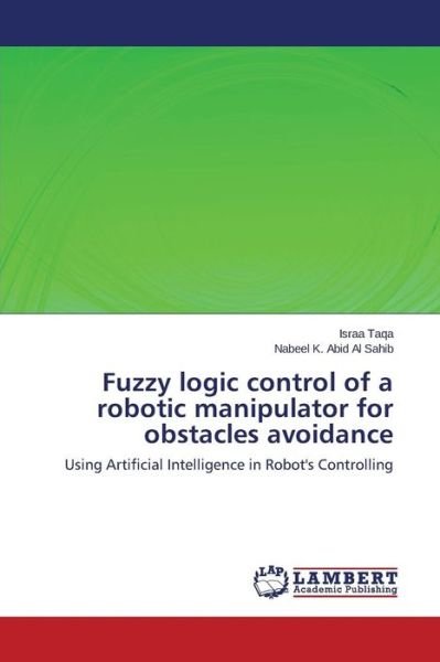 Cover for Nabeel K. Abid Al Sahib · Fuzzy Logic Control of a Robotic Manipulator for Obstacles Avoidance: Using Artificial Intelligence in Robot's Controlling (Paperback Bog) (2014)