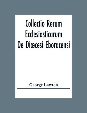 Collectio Rerum Ecclesiasticarum De Dioecesi Eboracensi Or Collections Relative To Churches And Chapels Within The Diocese Of York. To Which Are Added Collections Relative To Churches And Chapels Within The Diocese Of Ripon - George Lawton - Bøger - Alpha Edition - 9789354306785 - 15. december 2020