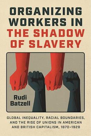 Cover for Rudi Batzell · Organizing Workers in the Shadow of Slavery: Global Inequality, Racial Boundaries, and the Rise of Unions in American and British Capitalism, 1870–1929 (Paperback Book) (2025)