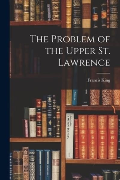 The Problem of the Upper St. Lawrence - Francis King - Books - Hassell Street Press - 9781014472786 - September 9, 2021