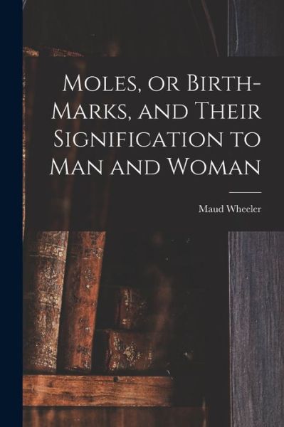 Moles, or Birth-marks, and Their Signification to Man and Woman - Maud Wheeler - Books - Legare Street Press - 9781015251786 - September 10, 2021