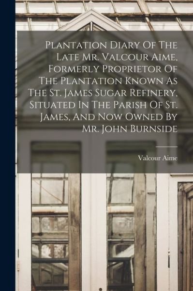 Cover for Aime Valcour 1798-1867 · Plantation Diary Of The Late Mr. Valcour Aime, Formerly Proprietor Of The Plantation Known As The St. James Sugar Refinery, Situated In The Parish Of St. James, And Now Owned By Mr. John Burnside (Paperback Book) (2022)