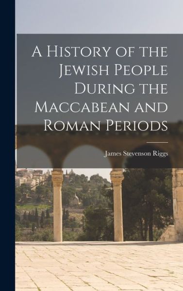 Cover for James Stevenson Riggs · History of the Jewish People During the Maccabean and Roman Periods (Book) (2022)