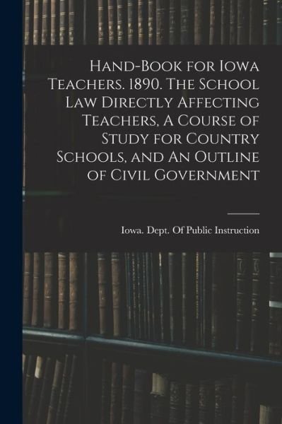 Cover for Iowa Dept of Public Instruction · Hand-book for Iowa Teachers. 1890. The School law Directly Affecting Teachers, A Course of Study for Country Schools, and An Outline of Civil Government (Paperback Book) (2022)