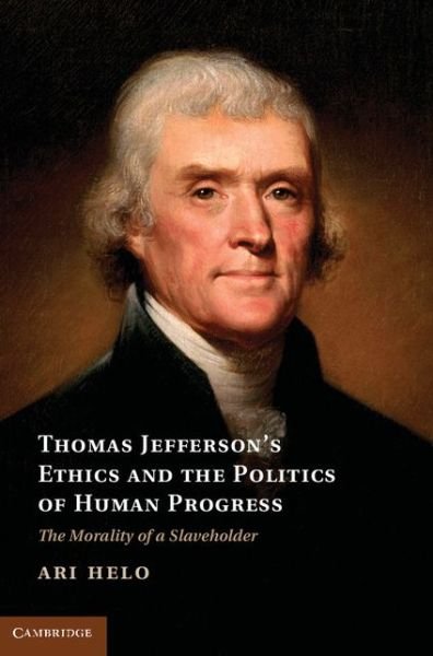 Cover for Ari Helo · Thomas Jefferson's Ethics and the Politics of Human Progress: The Morality of a Slaveholder - Cambridge Studies on the American South (Hardcover Book) (2013)