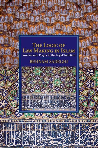 Cover for Sadeghi, Behnam (Stanford University, California) · The Logic of Law Making in Islam: Women and Prayer in the Legal Tradition - Cambridge Studies in Islamic Civilization (Paperback Book) (2015)