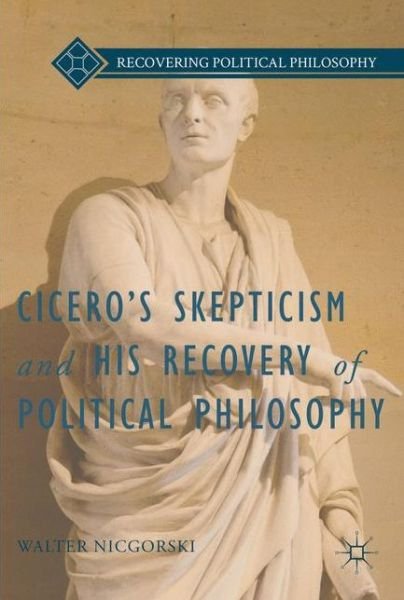 Cover for Walter Nicgorski · Cicero's Skepticism and His Recovery of Political Philosophy - Recovering Political Philosophy (Hardcover Book) [1st ed. 2016 edition] (2016)
