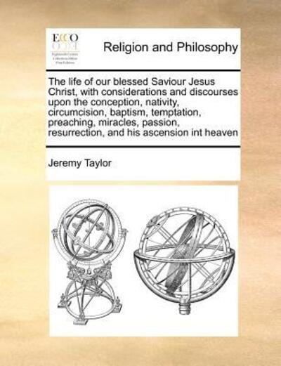 Cover for Jeremy Taylor · The Life of Our Blessed Saviour Jesus Christ, with Considerations and Discourses Upon the Conception, Nativity, Circumcision, Baptism, Temptation, ... Resurrection, and His Ascension Int Heaven (Paperback Bog) (2010)