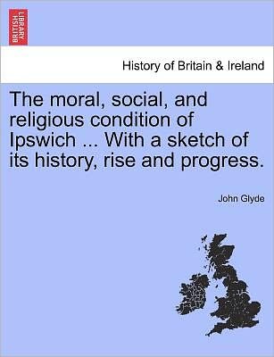 Cover for Glyde, John, Jr · The Moral, Social, and Religious Condition of Ipswich ... with a Sketch of Its History, Rise and Progress. (Taschenbuch) (2011)