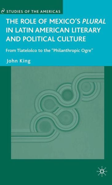 Cover for J. King · The Role of Mexico's Plural in Latin American Literary and Political Culture: From Tlatelolco to the &quot;Philanthropic Ogre&quot; - Studies of the Americas (Inbunden Bok) (2008)