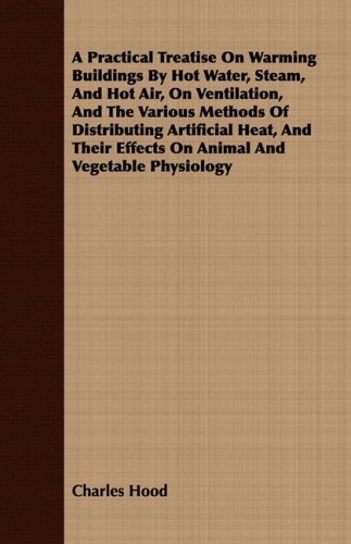 Cover for Charles Hood · A Practical Treatise on Warming Buildings by Hot Water, Steam, and Hot Air, on Ventilation, and the Various Methods of Distributing Artificial Heat, ... Effects on Animal and Vegetable Physiology (Paperback Book) (2008)