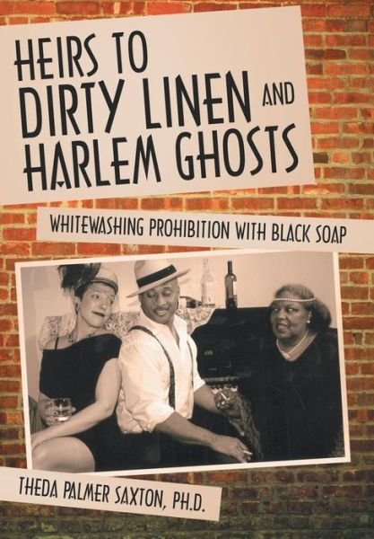 Cover for Theda Palmer Saxton Ph. D. · Heirs to Dirty Linen and Harlem Ghosts: Whitewashing Prohibition with Black Soap (Hardcover Book) (2013)