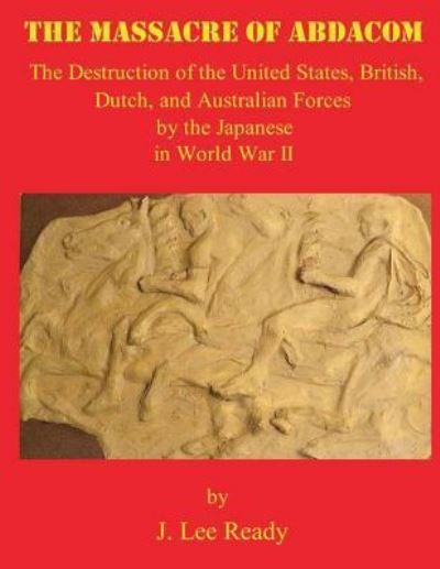 Cover for J Lee Ready · The Massacre of Abdacom: the Destruction of the United States, British, Dutch and Australian Forces by the Japanese in World War II (Paperback Book) (2013)