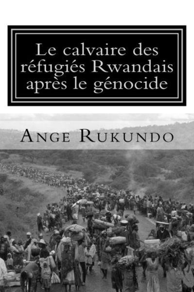 Cover for Ange Rukundo · Le Calvaire Des Refugies Rwandais Apres Le Genocide: Recit D'un Survivant: Du Milieu Du Genocide Rwandais Au C Ur Des Etats-unis (Paperback Book) (2015)