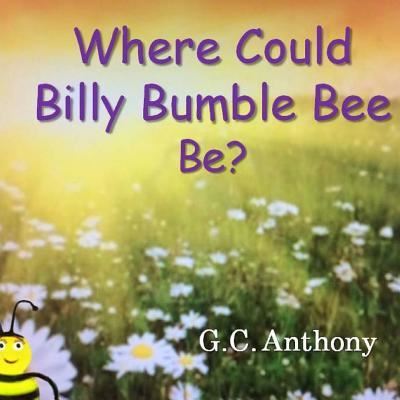 Cover for G C Anthony · Where Could Billy Bumble Bee Be? (Taschenbuch) (2016)