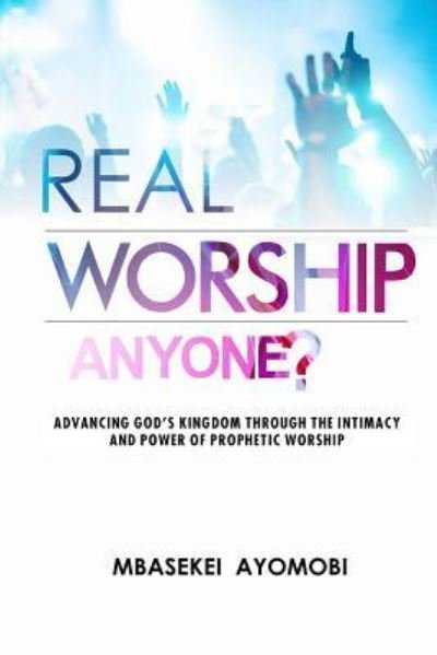 Cover for Mbasekei Ayomobi · Real Worship Anyone? : Advancing God's Kingdom Through the Intimacy and Power of Prophetic Worship (Paperback Book) (2017)