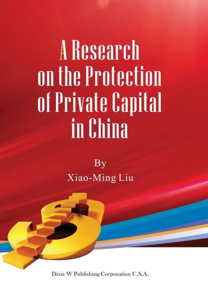 A Research on the Protection of Private Capital in China - Xiao-Ming Liu - Bøger - Dixie W Publishing Corporation - 9781683722786 - 12. august 2020