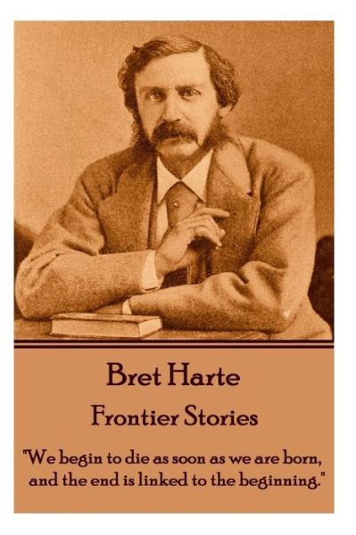 Cover for Bret Harte · Bret Harte - Frontier Stories: &quot;We Begin to Die As Soon As We Are Born, and the End is Linked to the Beginning.&quot; (Paperback Book) (2014)