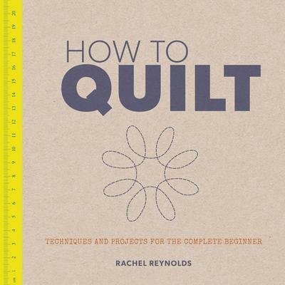 Cover for Rachel Reynolds · How to Quilt: Techniques and Projects for the Complete Beginner (Paperback Book) (2017)