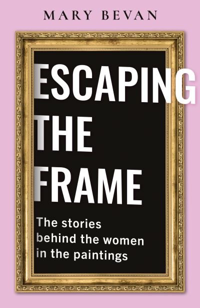 Escaping the Frame: Women in Famous Pictures tell their Stories - Mary Bevan - Kirjat - Troubador Publishing - 9781800462786 - sunnuntai 28. maaliskuuta 2021