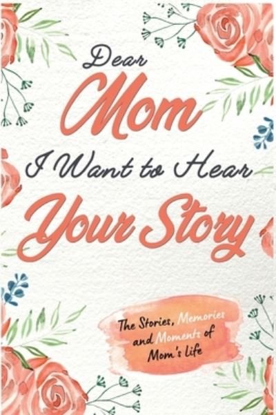 Cover for The Life Graduate Publishing Group · Dear Mom. I Want To Hear Your Story: A Guided Memory Journal to Share The Stories, Memories and Moments That Have Shaped Mom's Life 7 x 10 inch (Hardcover Book) (2020)