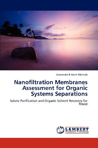 Cover for Alexander R Anim-mensah · Nanofiltration Membranes Assessment for Organic  Systems Separations: Solute Purification and Organic Solvent Recovery for Reuse (Paperback Book) (2012)