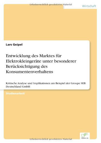 Cover for Lars Geipel · Entwicklung des Marktes fur Elektrokleingerate unter besonderer Berucksichtigung des Konsumentenverhaltens: Kritische Analyse und Implikationen am Beispiel der Groupe SEB Deutschland GmbH (Paperback Book) [German edition] (2003)