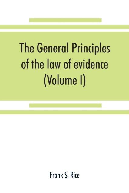 Cover for Frank S Rice · The general principles of the law of evidence with their application to the trial of civil actions at common law, in equity and under the codes of civil procedure of the several states (Volume I) (Paperback Bog) (2019)