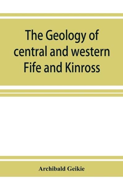 Cover for Geikie Archibald Geikie · The geology of central and western Fife and Kinross. Being a description of sheet 40 and parts of sheets 32 and 48 of the geological map (Paperback Bog) (2019)