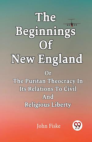 Cover for John Fiske · The Beginnings Of New England Or The Puritan Theocracy In Its Relations To Civil And Religious Liberty (Paperback Book) (2024)