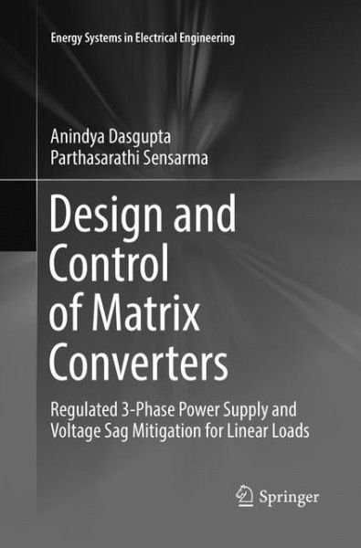 Cover for Anindya Dasgupta · Design and Control of Matrix Converters: Regulated 3-Phase Power Supply and Voltage Sag Mitigation for Linear Loads - Energy Systems in Electrical Engineering (Paperback Book) [Softcover reprint of the original 1st ed. 2017 edition] (2018)