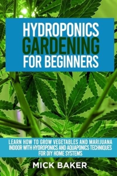 Cover for Mick Baker · Hydroponics Gardening For Beginners: Learn How To Grow Vegetables And Marijuana Indoor With Hydroponics And Aquaponics Techniques For DIY Home Systems (Paperback Bog) (2021)
