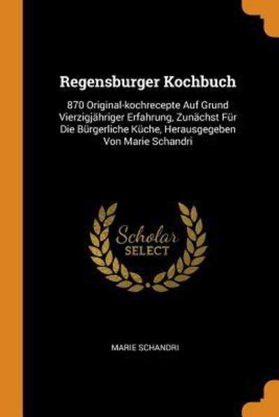 Cover for Marie Schandri · Regensburger Kochbuch: 870 Original-Kochrecepte Auf Grund Vierzigj hriger Erfahrung, Zun chst F r Die B rgerliche K che, Herausgegeben Von Marie Schandri (Paperback Book) (2018)