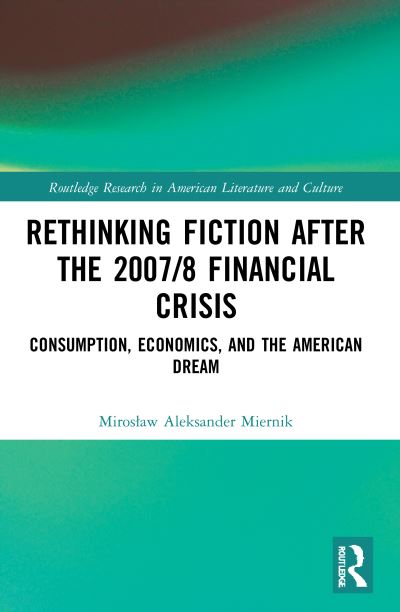 Cover for Miroslaw Aleksander Miernik · Rethinking Fiction after the 2007/8 Financial Crisis: Consumption, Economics, and the American Dream - Routledge Research in American Literature and Culture (Paperback Book) (2023)