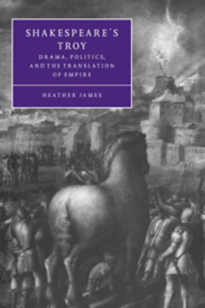 Cover for James, Heather (University of Southern California) · Shakespeare's Troy: Drama, Politics, and the Translation of Empire - Cambridge Studies in Renaissance Literature and Culture (Paperback Book) (2007)