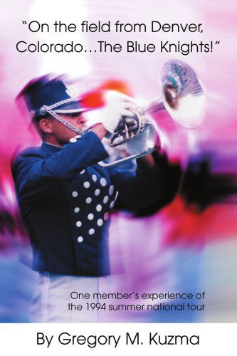 Cover for Gregory Kuzma · On the Field from Denver, Colorado...the Blue Knights!: One Member's Experience of the 1994 Summer National Tour (Paperback Book) [1st edition] (2004)