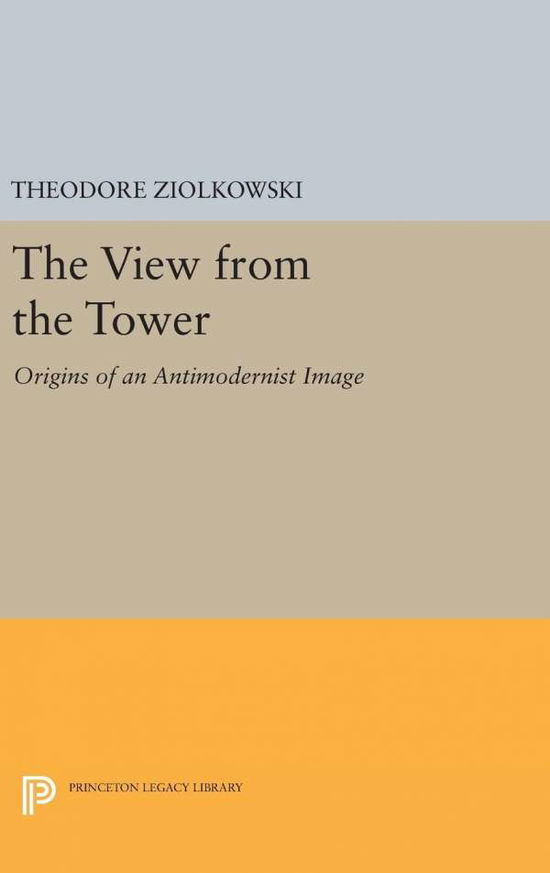 Cover for Theodore Ziolkowski · The View from the Tower: Origins of an Antimodernist Image - Princeton Legacy Library (Hardcover Book) (2016)
