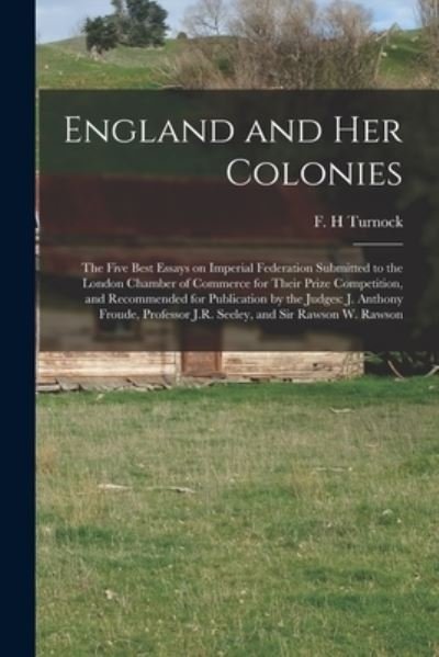 England and Her Colonies [microform]: the Five Best Essays on Imperial Federation Submitted to the London Chamber of Commerce for Their Prize Competition, and Recommended for Publication by the Judges: J. Anthony Froude, Professor J.R. Seeley, and Sir... - F H Turnock - Books - Legare Street Press - 9781015296787 - September 10, 2021