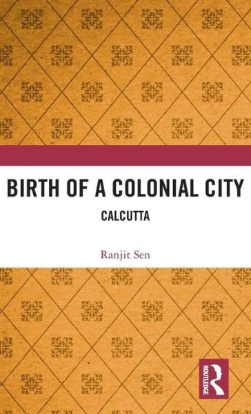 Cover for Sen, Ranjit (Department of Islamic Studies, University of Calcutta) · Birth of a Colonial City: Calcutta (Hardcover Book) (2019)