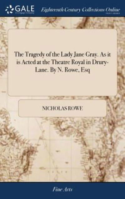 The Tragedy of the Lady Jane Gray. as It Is Acted at the Theatre Royal in Drury-Lane. by N. Rowe, Esq - Nicholas Rowe - Books - Gale Ecco, Print Editions - 9781385326787 - April 23, 2018