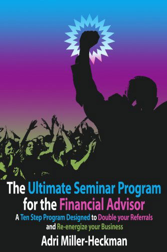 The Ultimate Seminar Program for the Financial Advisor: a Ten Step Program Designed to Double Your Referrals and Re-energize Your Business - Adri Miller-heckman - Książki - AuthorHouse - 9781425932787 - 8 maja 2006