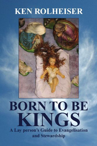 Born to Be Kings: a Lay Person's Guide to Evangelisation and Stewardship - Ken Rolheiser - Books - Xlibris - 9781436398787 - March 12, 2009