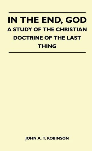 In the End, God - a Study of the Christian Doctrine of the Last Thing - John A. T. Robinson - Books - Home Farm Books - 9781446511787 - November 15, 2010