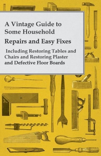 A Vintage Guide to Some Household Repairs and Easy Fixes- Including Restoring Tables and Chairs and Restoring Plaster and Defective Floor Boards - Anon - Libros - Sedgwick Press - 9781447460787 - 26 de septiembre de 2012