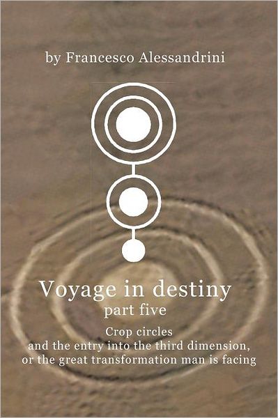 Voyage in Destiny - Part Five: Crop Circles and the Entry into the Third Dimension, or the Great Transformation Man is Facing - Francesco Alessandrini - Books - AuthorHouseUK - 9781467877787 - April 11, 2012